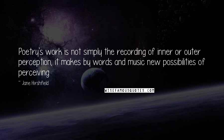 Jane Hirshfield Quotes: Poetry's work is not simply the recording of inner or outer perception; it makes by words and music new possibilities of perceiving