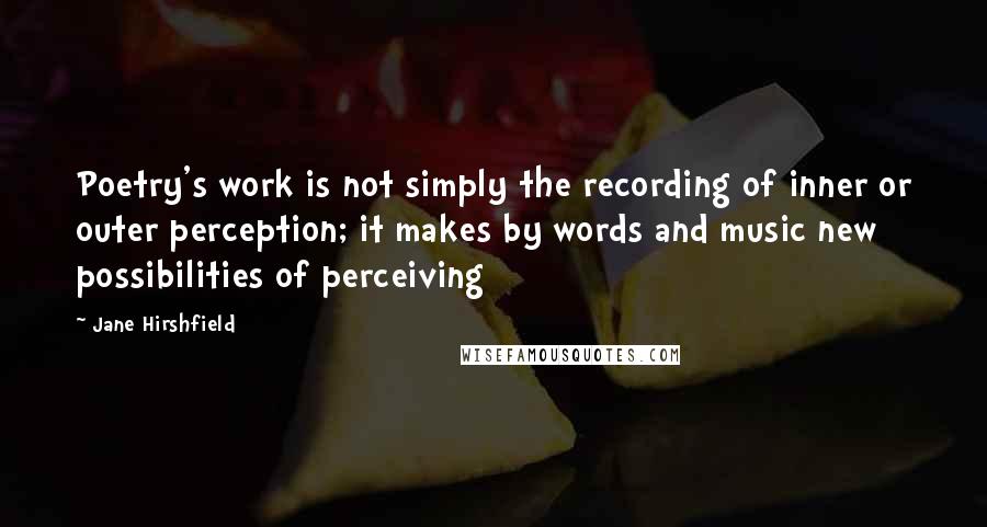 Jane Hirshfield Quotes: Poetry's work is not simply the recording of inner or outer perception; it makes by words and music new possibilities of perceiving