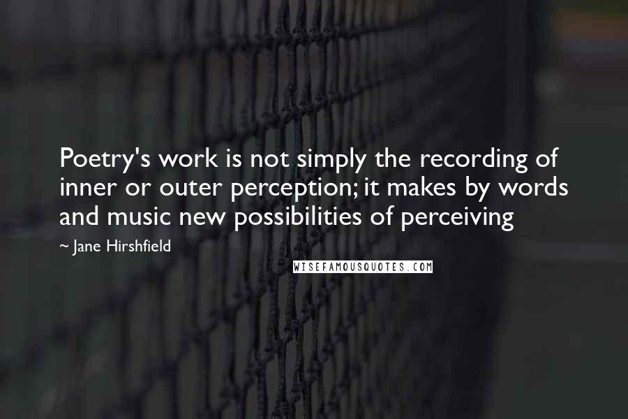 Jane Hirshfield Quotes: Poetry's work is not simply the recording of inner or outer perception; it makes by words and music new possibilities of perceiving