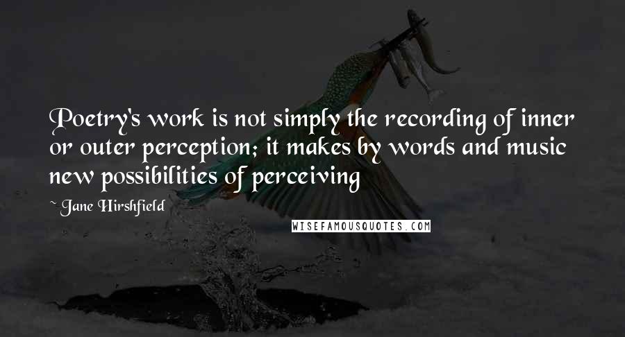 Jane Hirshfield Quotes: Poetry's work is not simply the recording of inner or outer perception; it makes by words and music new possibilities of perceiving