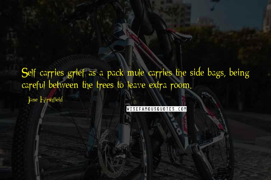 Jane Hirshfield Quotes: Self carries grief as a pack mule carries the side bags, being careful between the trees to leave extra room.