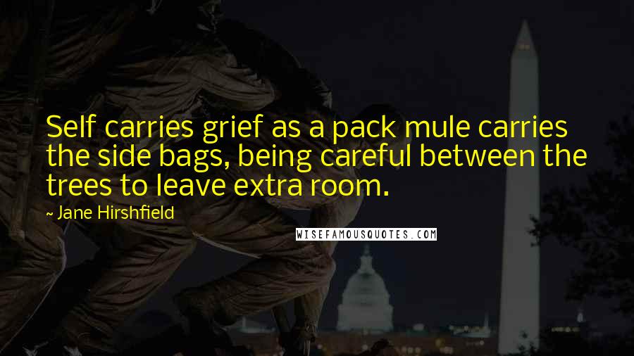 Jane Hirshfield Quotes: Self carries grief as a pack mule carries the side bags, being careful between the trees to leave extra room.