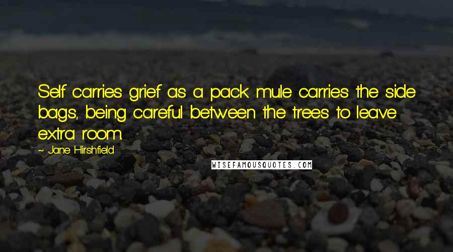 Jane Hirshfield Quotes: Self carries grief as a pack mule carries the side bags, being careful between the trees to leave extra room.