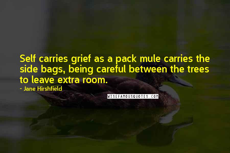 Jane Hirshfield Quotes: Self carries grief as a pack mule carries the side bags, being careful between the trees to leave extra room.