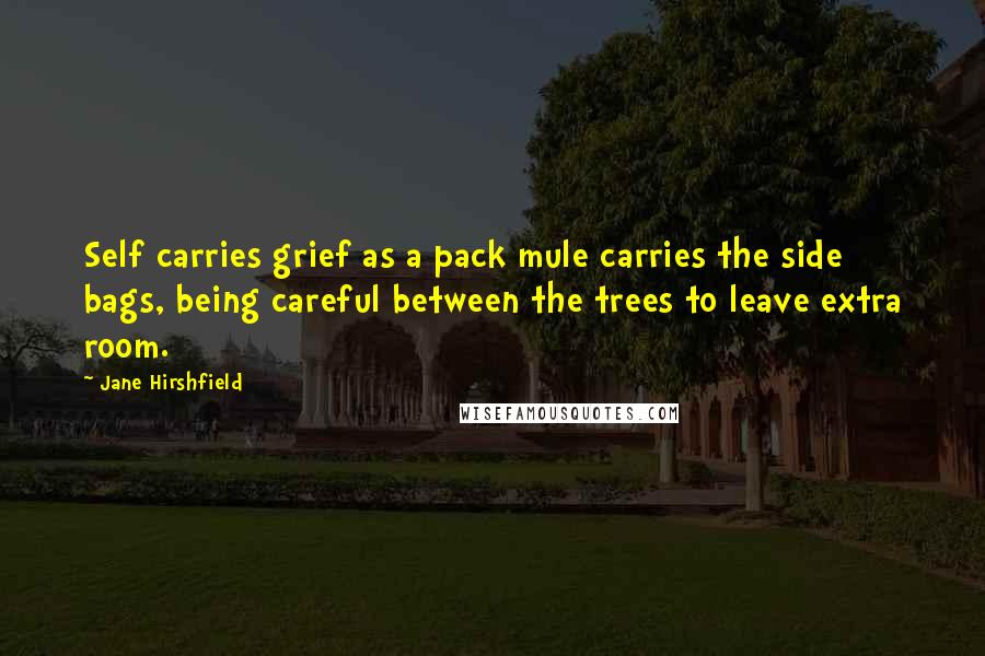 Jane Hirshfield Quotes: Self carries grief as a pack mule carries the side bags, being careful between the trees to leave extra room.