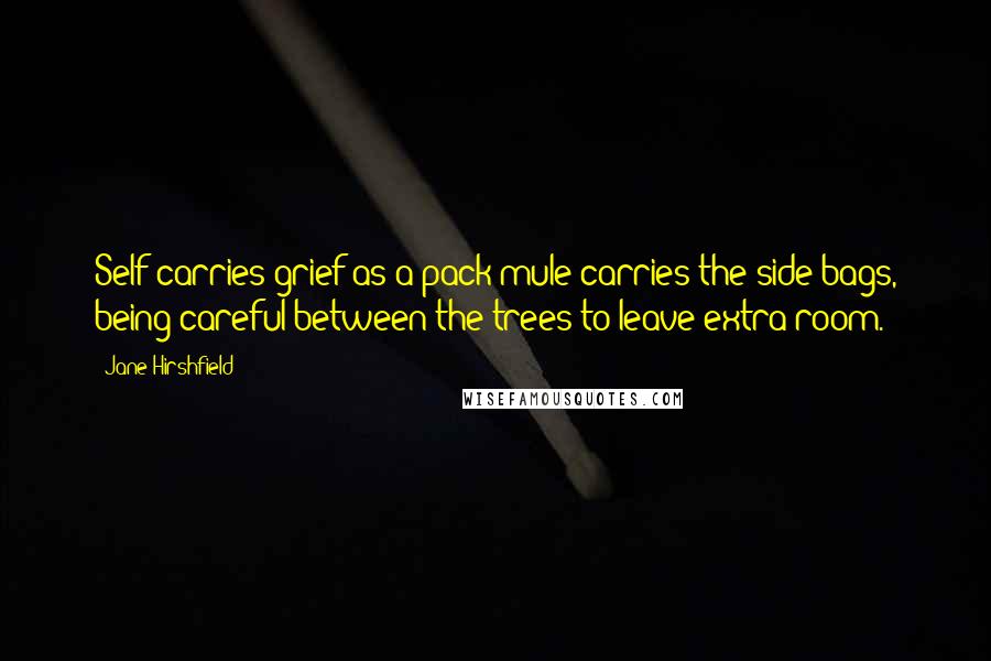 Jane Hirshfield Quotes: Self carries grief as a pack mule carries the side bags, being careful between the trees to leave extra room.