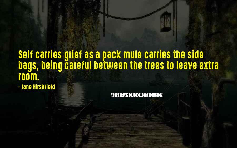 Jane Hirshfield Quotes: Self carries grief as a pack mule carries the side bags, being careful between the trees to leave extra room.