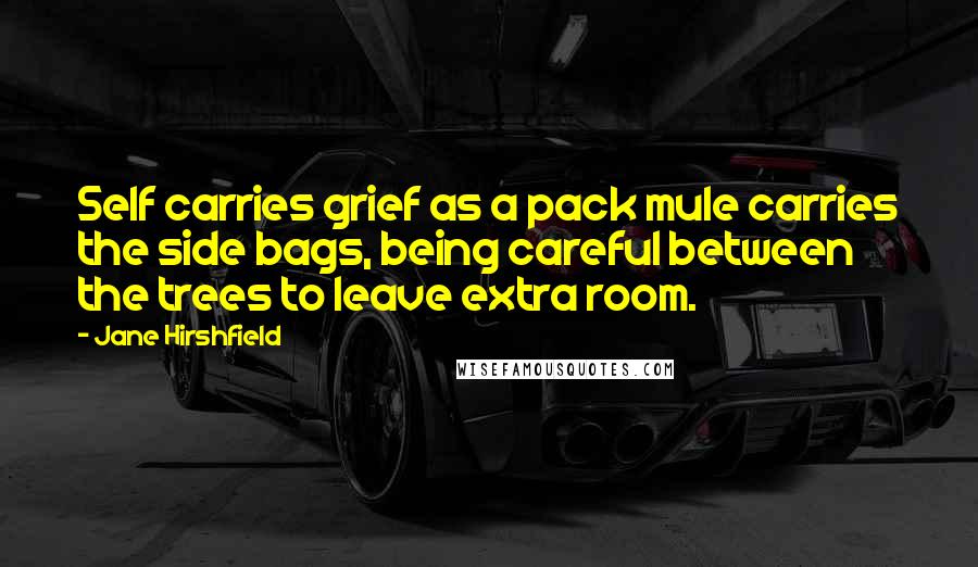 Jane Hirshfield Quotes: Self carries grief as a pack mule carries the side bags, being careful between the trees to leave extra room.