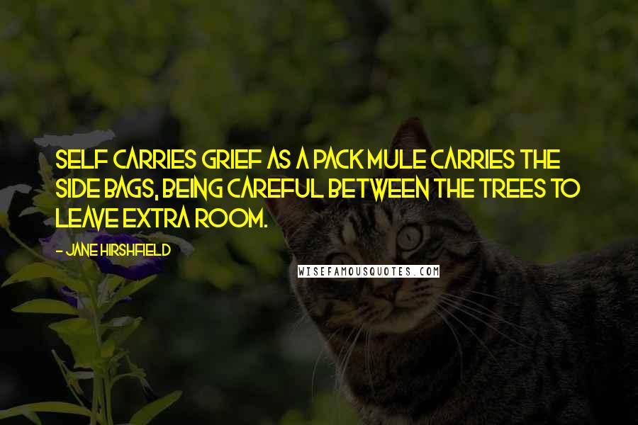 Jane Hirshfield Quotes: Self carries grief as a pack mule carries the side bags, being careful between the trees to leave extra room.
