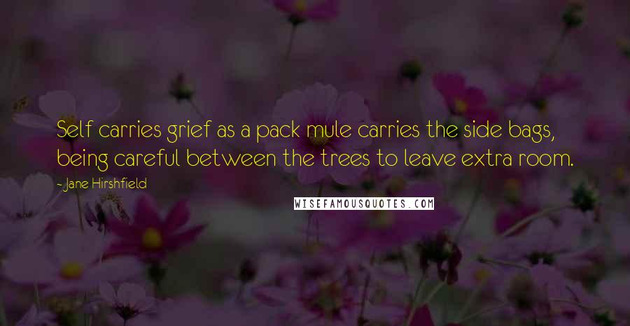 Jane Hirshfield Quotes: Self carries grief as a pack mule carries the side bags, being careful between the trees to leave extra room.