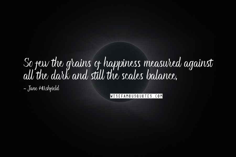 Jane Hirshfield Quotes: So few the grains of happiness measured against all the dark and still the scales balance.