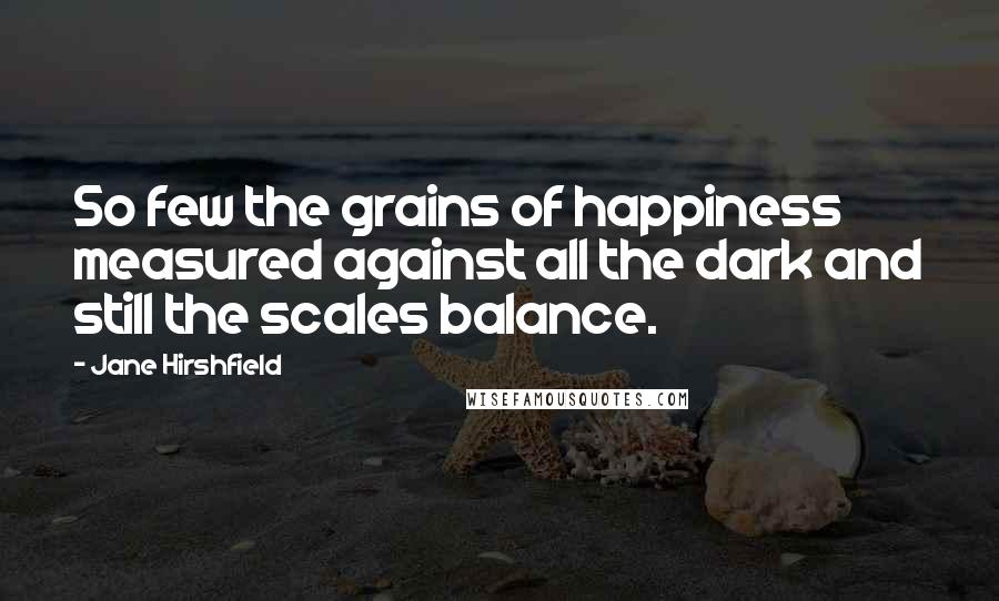 Jane Hirshfield Quotes: So few the grains of happiness measured against all the dark and still the scales balance.