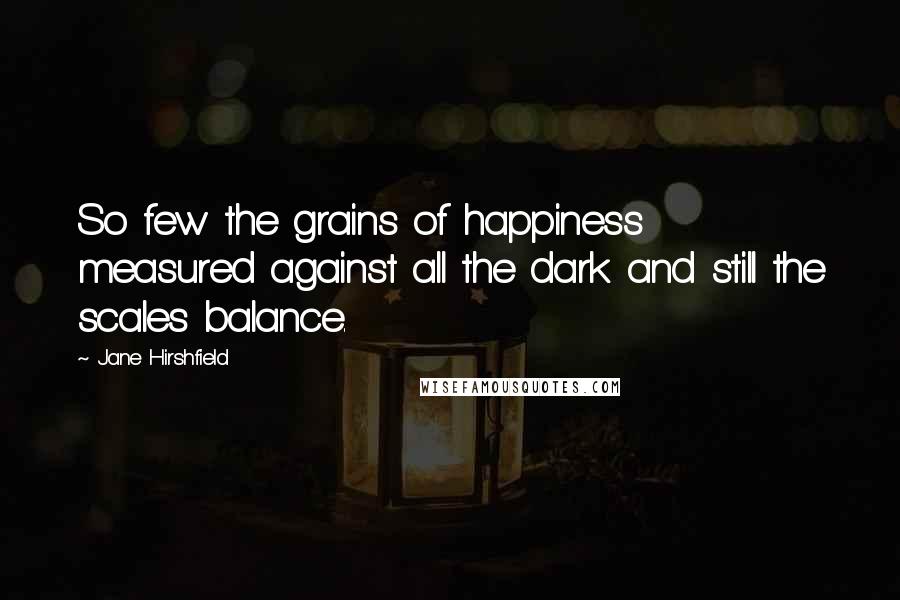 Jane Hirshfield Quotes: So few the grains of happiness measured against all the dark and still the scales balance.