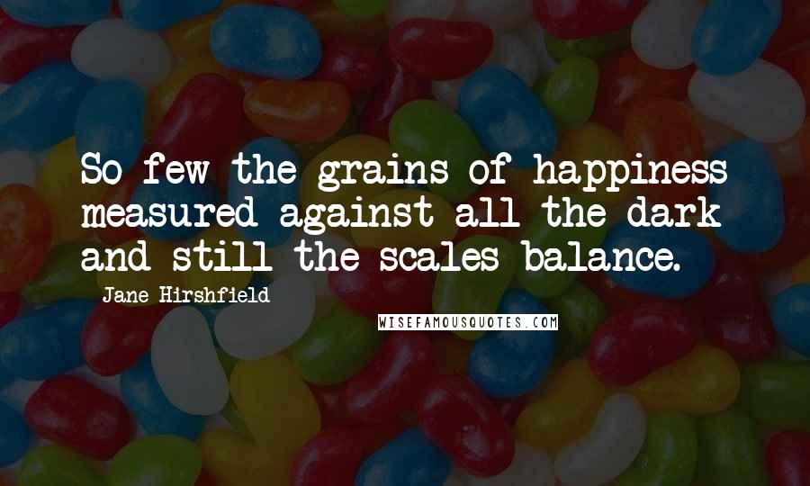 Jane Hirshfield Quotes: So few the grains of happiness measured against all the dark and still the scales balance.