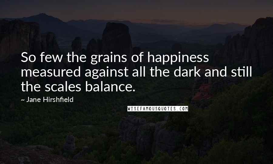 Jane Hirshfield Quotes: So few the grains of happiness measured against all the dark and still the scales balance.