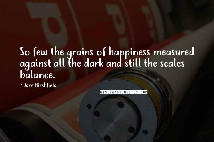 Jane Hirshfield Quotes: So few the grains of happiness measured against all the dark and still the scales balance.