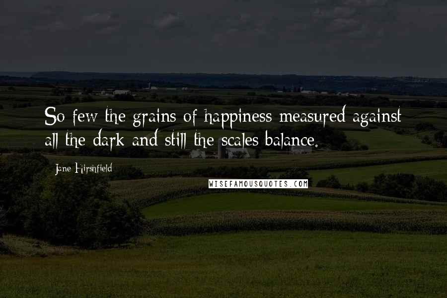 Jane Hirshfield Quotes: So few the grains of happiness measured against all the dark and still the scales balance.