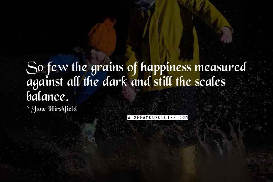 Jane Hirshfield Quotes: So few the grains of happiness measured against all the dark and still the scales balance.
