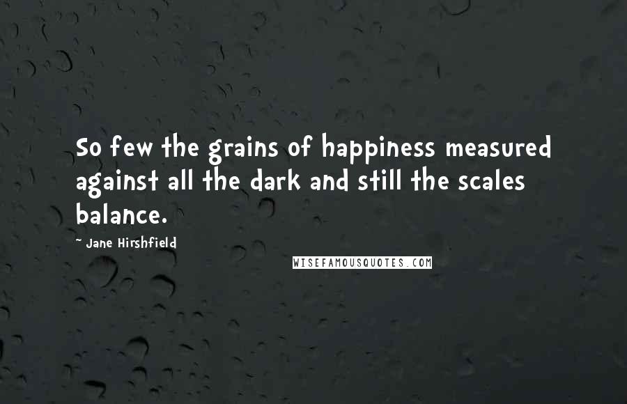 Jane Hirshfield Quotes: So few the grains of happiness measured against all the dark and still the scales balance.