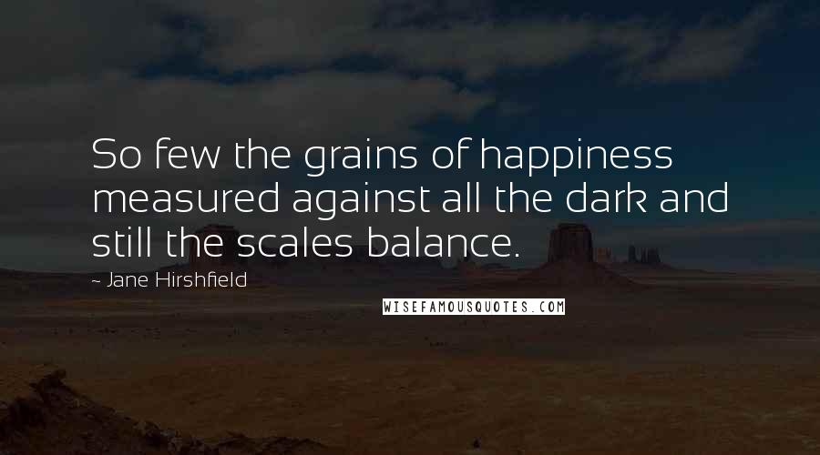 Jane Hirshfield Quotes: So few the grains of happiness measured against all the dark and still the scales balance.