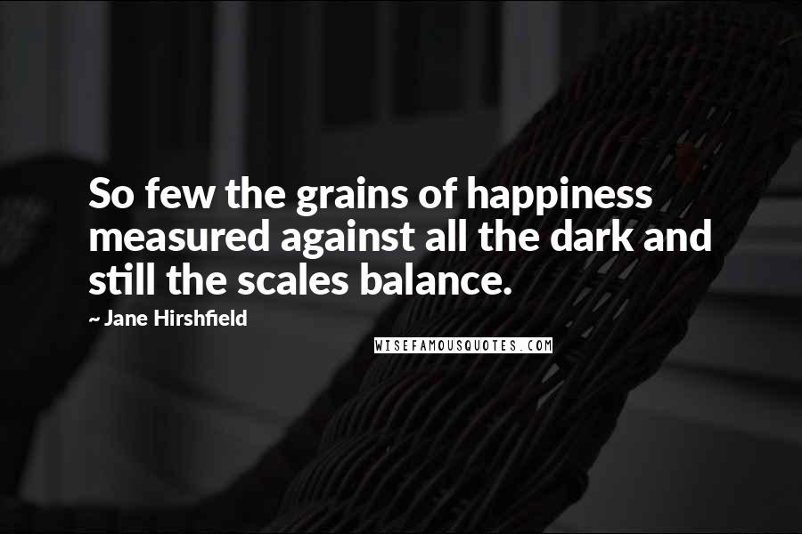 Jane Hirshfield Quotes: So few the grains of happiness measured against all the dark and still the scales balance.