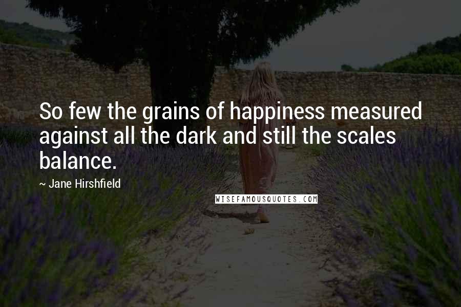 Jane Hirshfield Quotes: So few the grains of happiness measured against all the dark and still the scales balance.