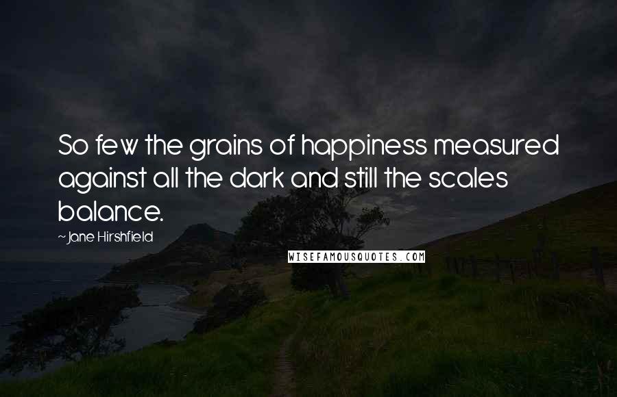 Jane Hirshfield Quotes: So few the grains of happiness measured against all the dark and still the scales balance.