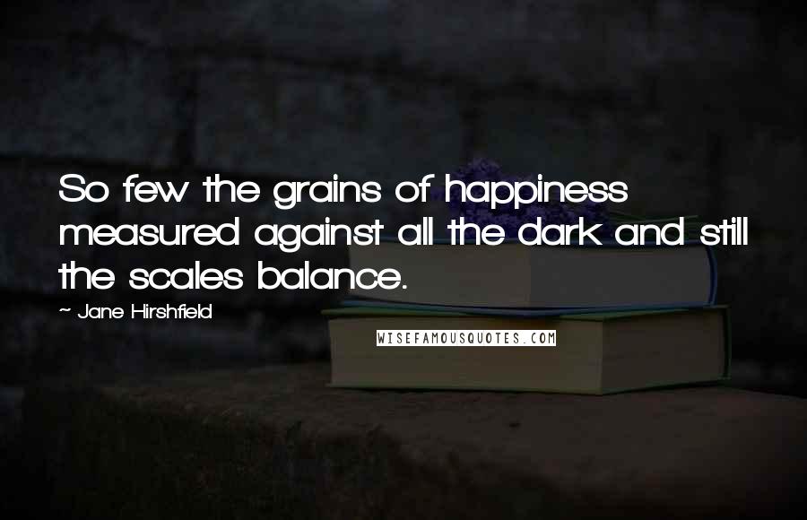 Jane Hirshfield Quotes: So few the grains of happiness measured against all the dark and still the scales balance.