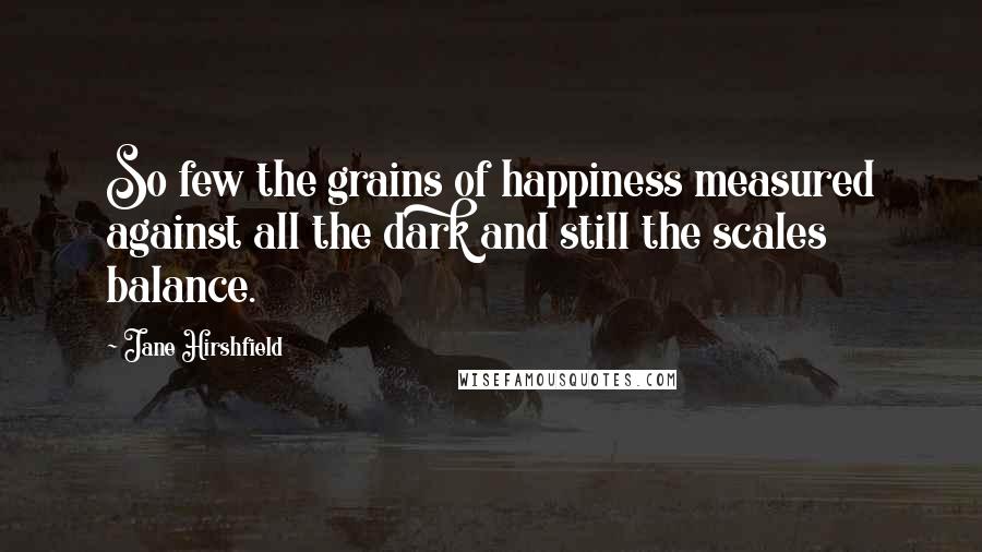 Jane Hirshfield Quotes: So few the grains of happiness measured against all the dark and still the scales balance.