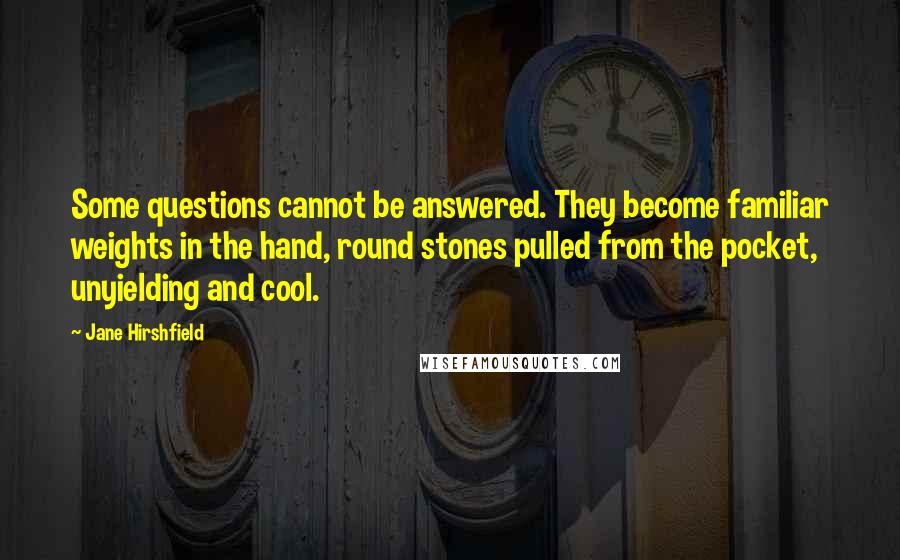 Jane Hirshfield Quotes: Some questions cannot be answered. They become familiar weights in the hand, round stones pulled from the pocket, unyielding and cool.