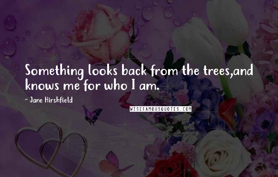 Jane Hirshfield Quotes: Something looks back from the trees,and knows me for who I am.