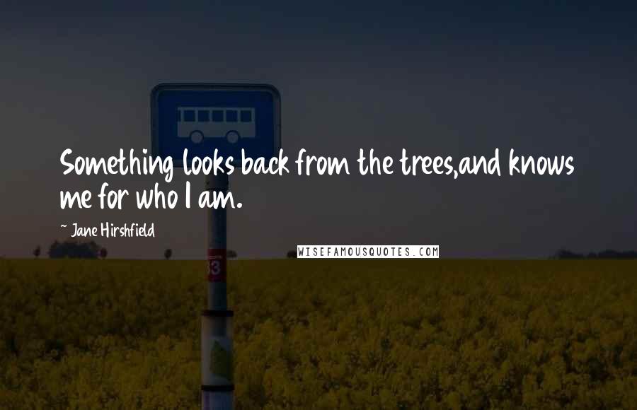 Jane Hirshfield Quotes: Something looks back from the trees,and knows me for who I am.