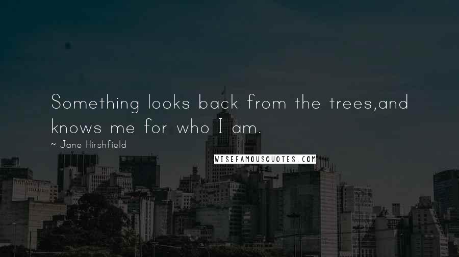 Jane Hirshfield Quotes: Something looks back from the trees,and knows me for who I am.