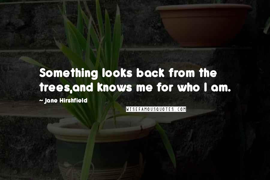 Jane Hirshfield Quotes: Something looks back from the trees,and knows me for who I am.