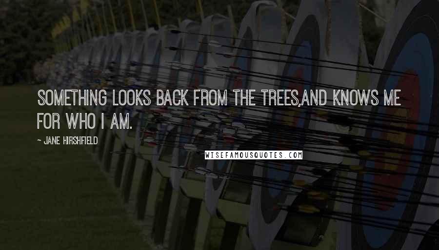 Jane Hirshfield Quotes: Something looks back from the trees,and knows me for who I am.