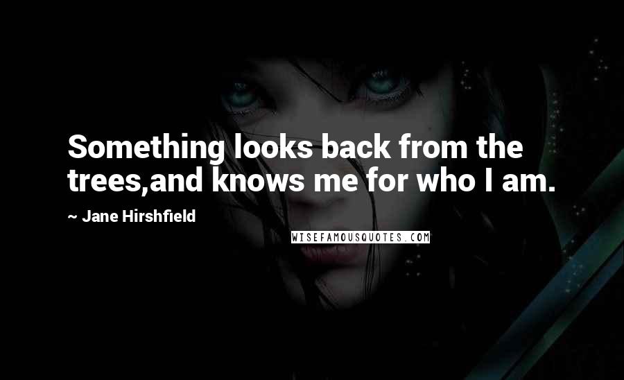 Jane Hirshfield Quotes: Something looks back from the trees,and knows me for who I am.