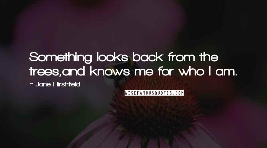 Jane Hirshfield Quotes: Something looks back from the trees,and knows me for who I am.