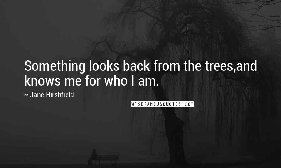 Jane Hirshfield Quotes: Something looks back from the trees,and knows me for who I am.