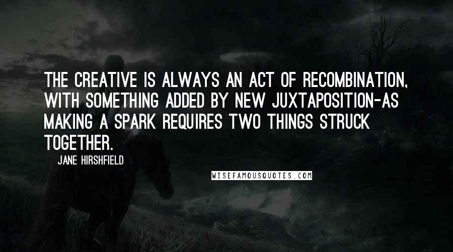 Jane Hirshfield Quotes: The creative is always an act of recombination, with something added by new juxtaposition-as making a spark requires two things struck together.