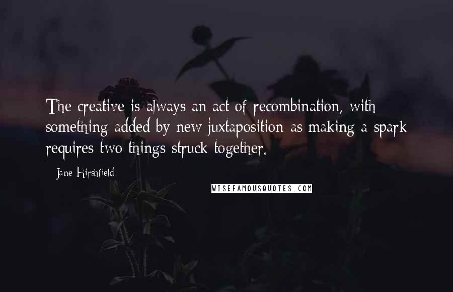Jane Hirshfield Quotes: The creative is always an act of recombination, with something added by new juxtaposition-as making a spark requires two things struck together.
