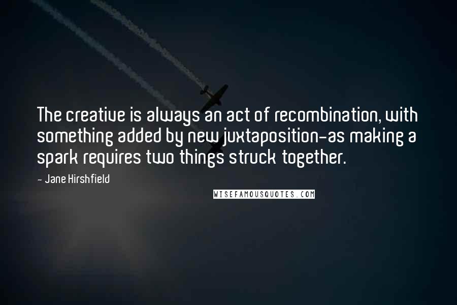 Jane Hirshfield Quotes: The creative is always an act of recombination, with something added by new juxtaposition-as making a spark requires two things struck together.