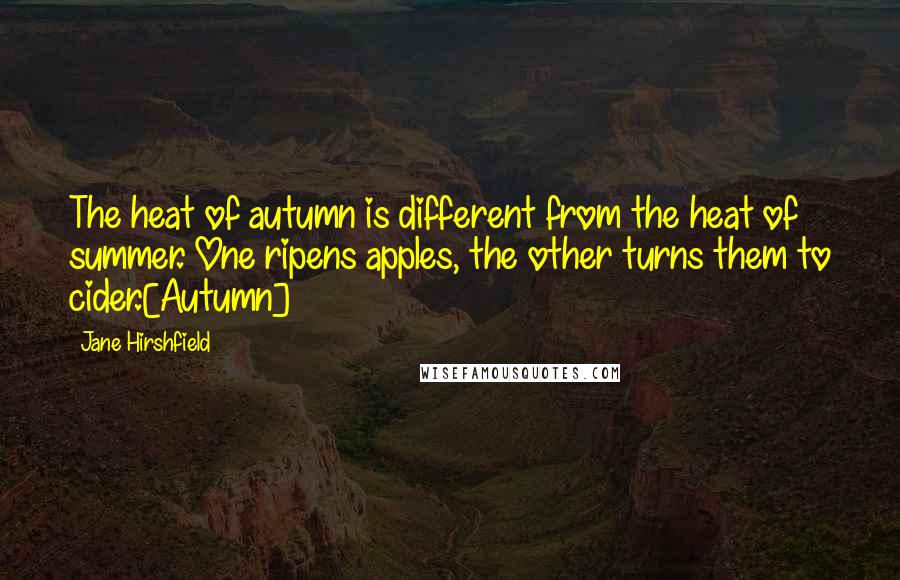 Jane Hirshfield Quotes: The heat of autumn is different from the heat of summer. One ripens apples, the other turns them to cider.[Autumn]