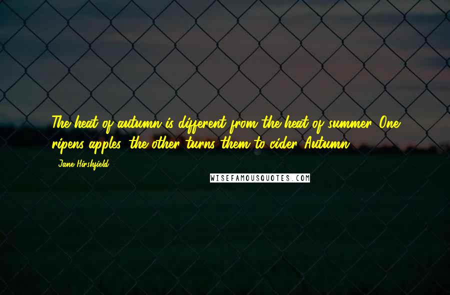 Jane Hirshfield Quotes: The heat of autumn is different from the heat of summer. One ripens apples, the other turns them to cider.[Autumn]