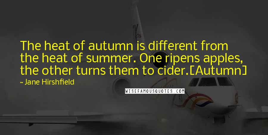 Jane Hirshfield Quotes: The heat of autumn is different from the heat of summer. One ripens apples, the other turns them to cider.[Autumn]