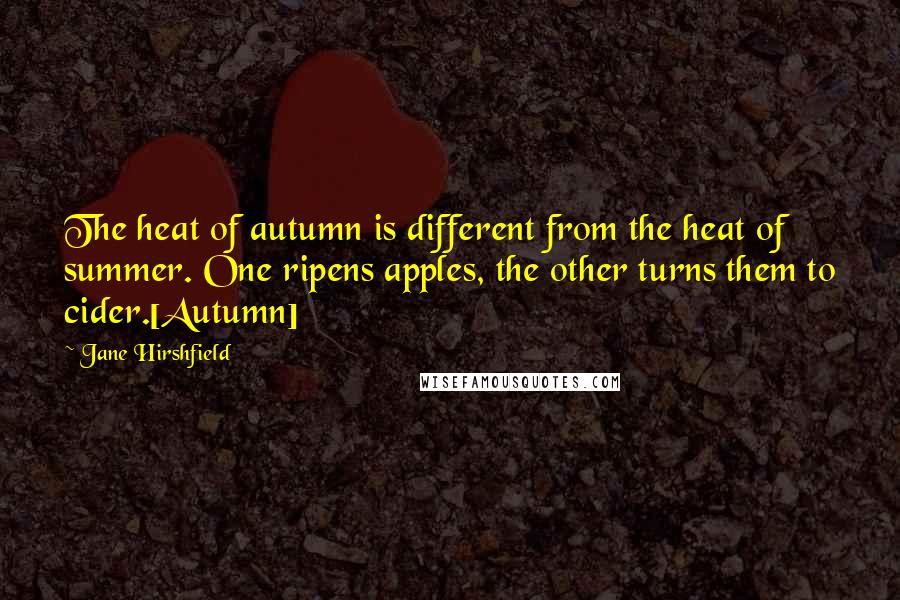Jane Hirshfield Quotes: The heat of autumn is different from the heat of summer. One ripens apples, the other turns them to cider.[Autumn]