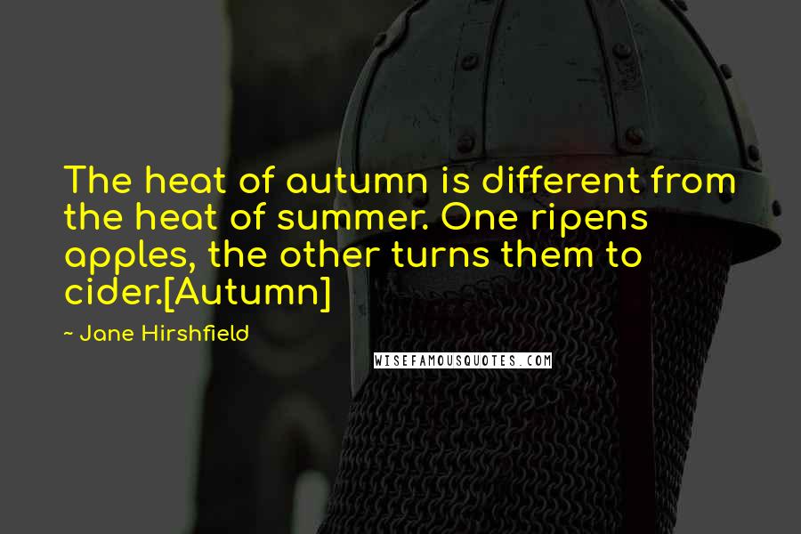 Jane Hirshfield Quotes: The heat of autumn is different from the heat of summer. One ripens apples, the other turns them to cider.[Autumn]