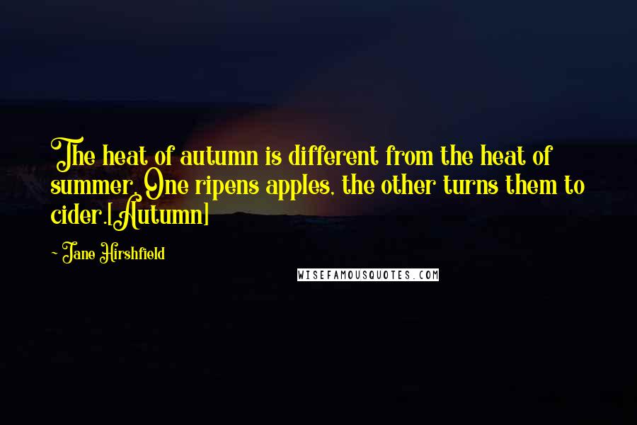 Jane Hirshfield Quotes: The heat of autumn is different from the heat of summer. One ripens apples, the other turns them to cider.[Autumn]