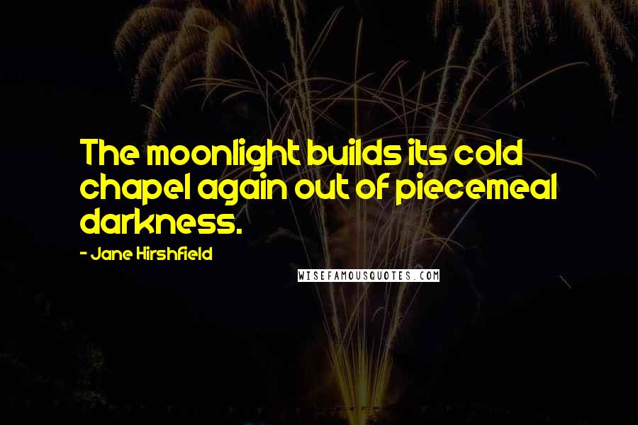 Jane Hirshfield Quotes: The moonlight builds its cold chapel again out of piecemeal darkness.