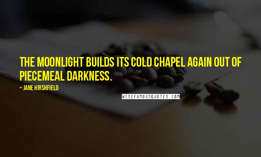 Jane Hirshfield Quotes: The moonlight builds its cold chapel again out of piecemeal darkness.