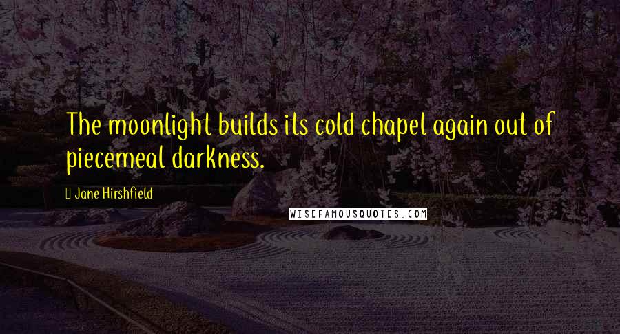 Jane Hirshfield Quotes: The moonlight builds its cold chapel again out of piecemeal darkness.